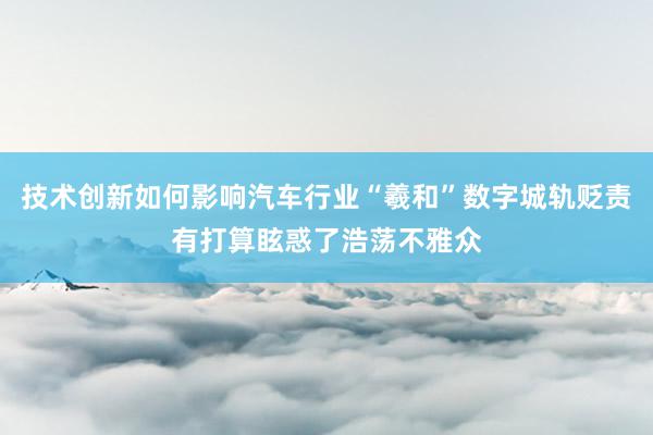 技术创新如何影响汽车行业“羲和”数字城轨贬责有打算眩惑了浩荡不雅众