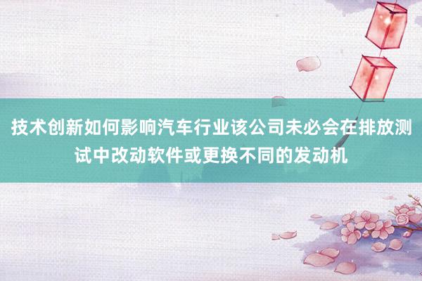 技术创新如何影响汽车行业该公司未必会在排放测试中改动软件或更换不同的发动机