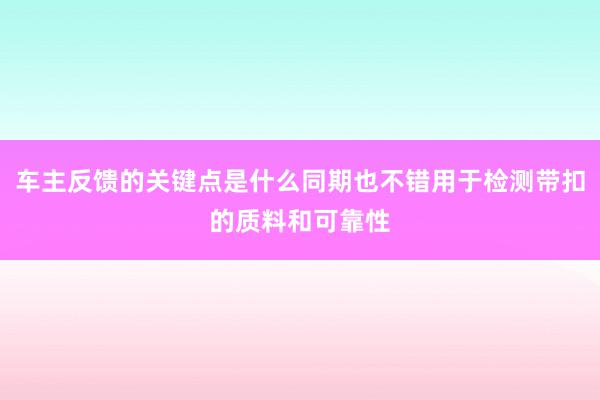 车主反馈的关键点是什么同期也不错用于检测带扣的质料和可靠性