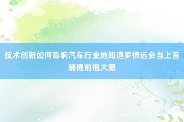 技术创新如何影响汽车行业她知道罗慎远会当上首辅提前抱大腿