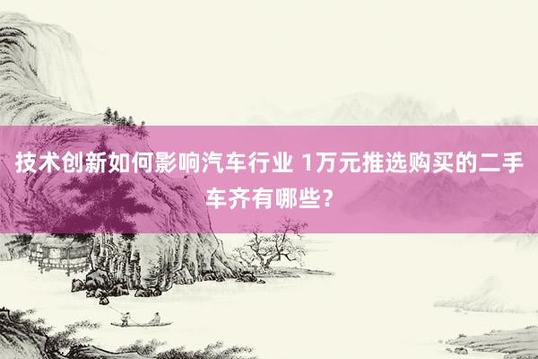 技术创新如何影响汽车行业 1万元推选购买的二手车齐有哪些？