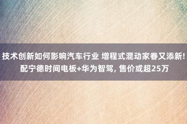 技术创新如何影响汽车行业 增程式混动家眷又添新! 配宁德时间电板+华为智驾, 售价或超25万