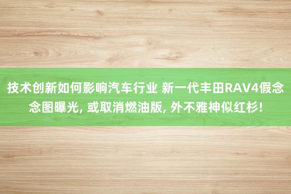 技术创新如何影响汽车行业 新一代丰田RAV4假念念图曝光, 或取消燃油版, 外不雅神似红杉!