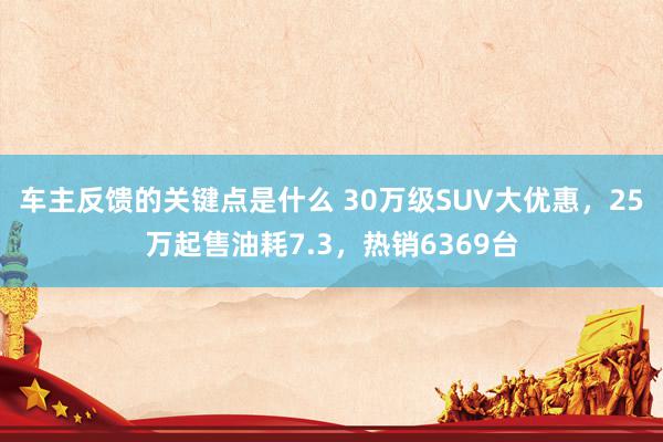 车主反馈的关键点是什么 30万级SUV大优惠，25万起售油耗7.3，热销6369台