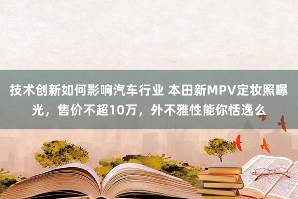 技术创新如何影响汽车行业 本田新MPV定妆照曝光，售价不超10万，外不雅性能你恬逸么