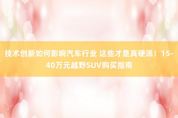 技术创新如何影响汽车行业 这些才是真硬派！15-40万元越野SUV购买指南