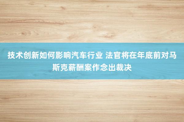 技术创新如何影响汽车行业 法官将在年底前对马斯克薪酬案作念出裁决