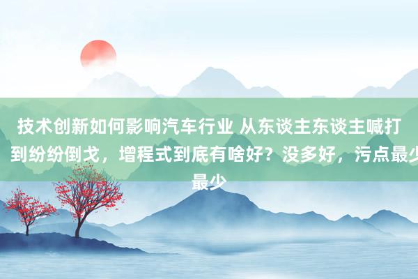 技术创新如何影响汽车行业 从东谈主东谈主喊打，到纷纷倒戈，增程式到底有啥好？没多好，污点最少