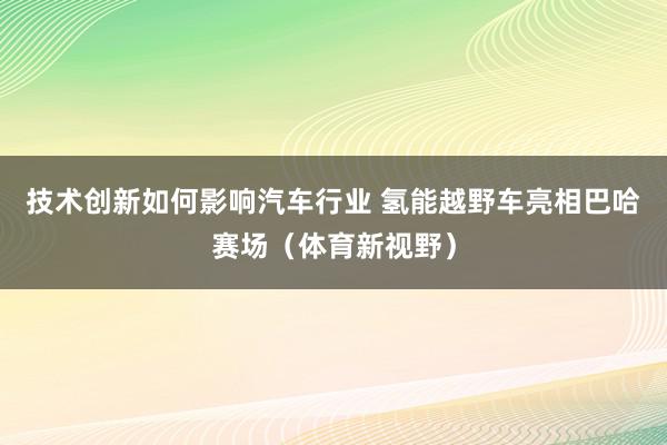 技术创新如何影响汽车行业 氢能越野车亮相巴哈赛场（体育新视野）