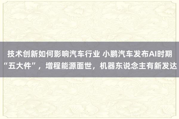 技术创新如何影响汽车行业 小鹏汽车发布AI时期“五大件”，增程能源面世，机器东说念主有新发达