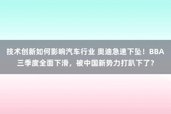 技术创新如何影响汽车行业 奥迪急速下坠！BBA三季度全面下滑，被中国新势力打趴下了？