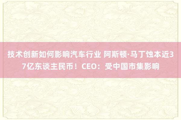 技术创新如何影响汽车行业 阿斯顿·马丁蚀本近37亿东谈主民币！CEO：受中国市集影响