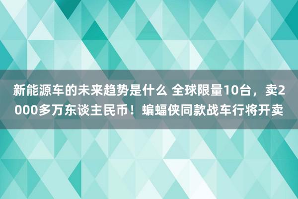 新能源车的未来趋势是什么 全球限量10台，卖2000多万东谈主民币！蝙蝠侠同款战车行将开卖