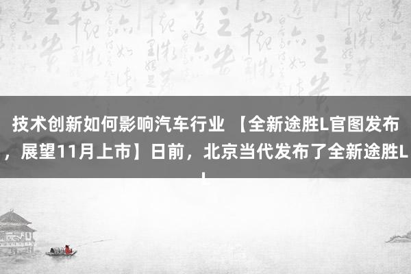 技术创新如何影响汽车行业 【全新途胜L官图发布，展望11月上市】日前，北京当代发布了全新途胜L