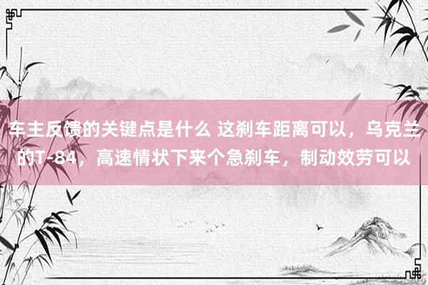 车主反馈的关键点是什么 这刹车距离可以，乌克兰的T-84，高速情状下来个急刹车，制动效劳可以