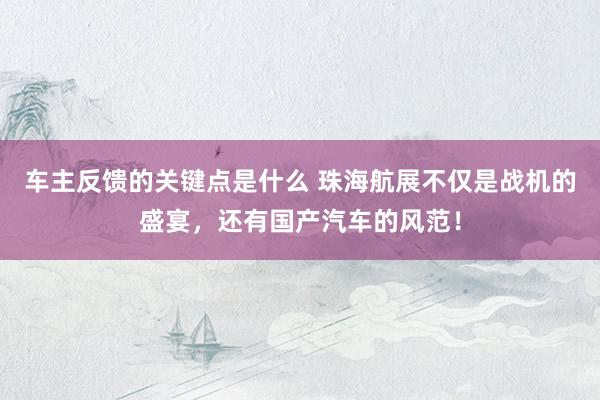 车主反馈的关键点是什么 珠海航展不仅是战机的盛宴，还有国产汽车的风范！