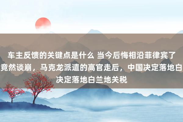 车主反馈的关键点是什么 当今后悔相沿菲律宾了吗？中法竟然谈崩，马克龙派遣的高官走后，中国决定落地白兰地关税