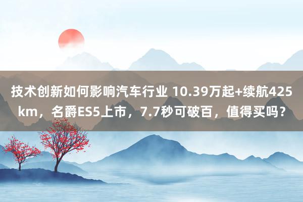 技术创新如何影响汽车行业 10.39万起+续航425km，名