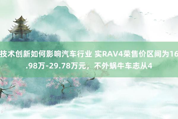 技术创新如何影响汽车行业 实RAV4荣售价区间为16.98万-29.78万元，不外蜗牛车志从4