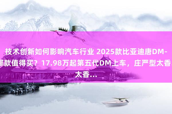 技术创新如何影响汽车行业 2025款比亚迪唐DM-i哪款值得