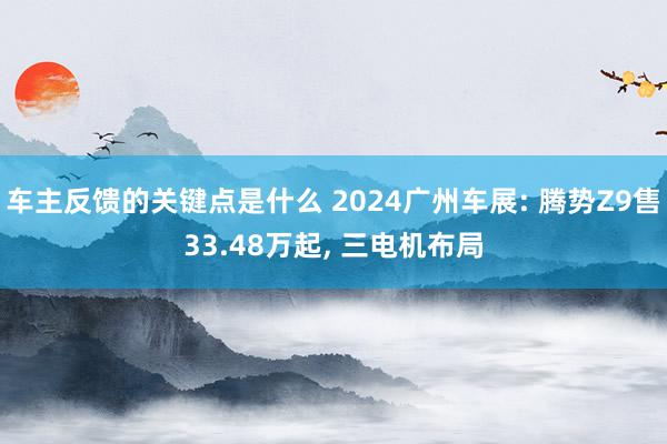 车主反馈的关键点是什么 2024广州车展: 腾势Z9售33.