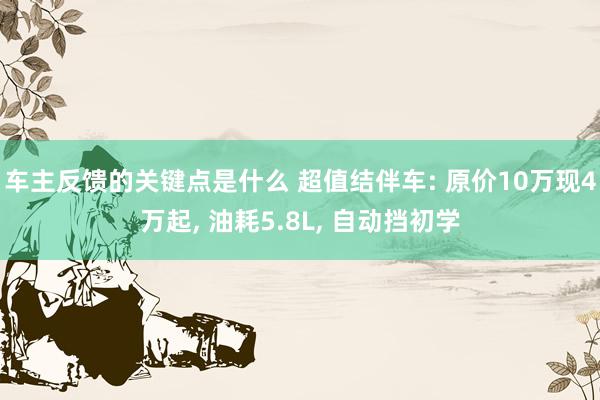 车主反馈的关键点是什么 超值结伴车: 原价10万现4万起, 