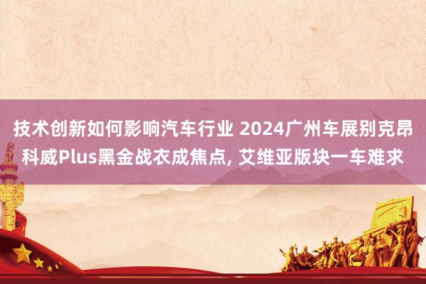 技术创新如何影响汽车行业 2024广州车展别克昂科威Plus