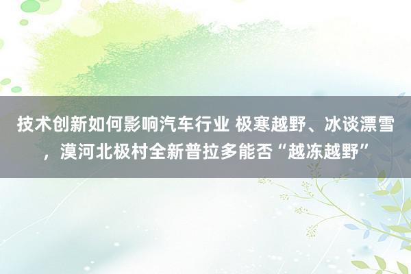 技术创新如何影响汽车行业 极寒越野、冰谈漂雪，漠河北极村全新普拉多能否“越冻越野”