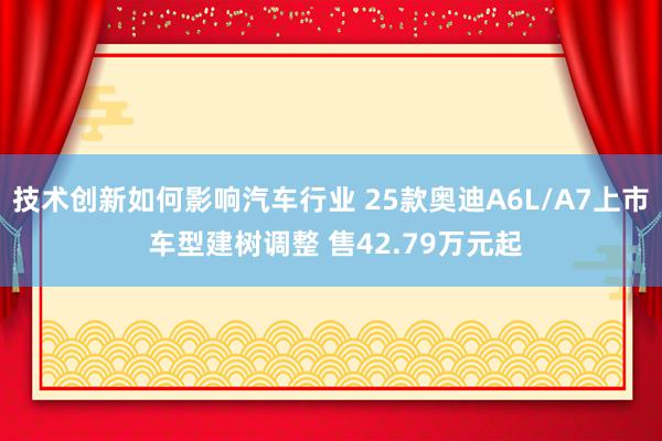 技术创新如何影响汽车行业 25款奥迪A6L/A7上市 车型建树调整 售42.79万元起