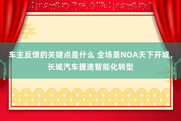 车主反馈的关键点是什么 全场景NOA天下开城，长城汽车提速智能化转型