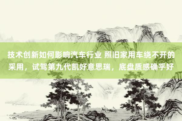 技术创新如何影响汽车行业 照旧家用车绕不开的采用，试驾第九代凯好意思瑞，底盘质感确乎好