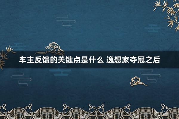 车主反馈的关键点是什么 逸想家夺冠之后