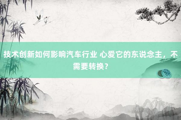 技术创新如何影响汽车行业 心爱它的东说念主，不需要转换？