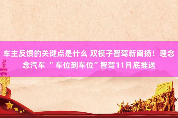 车主反馈的关键点是什么 双模子智驾新阐扬！理念念汽车 ＂车位到车位”智驾11月底推送