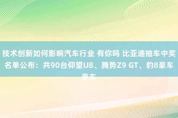 技术创新如何影响汽车行业 有你吗 比亚迪抽车中奖名单公布：共90台仰望U8、腾势Z9 GT、豹8豪车