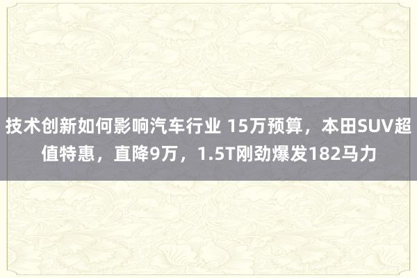 技术创新如何影响汽车行业 15万预算，本田SUV超值特惠，直降9万，1.5T刚劲爆发182马力