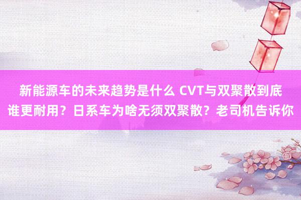 新能源车的未来趋势是什么 CVT与双聚散到底谁更耐用？日系车为啥无须双聚散？老司机告诉你