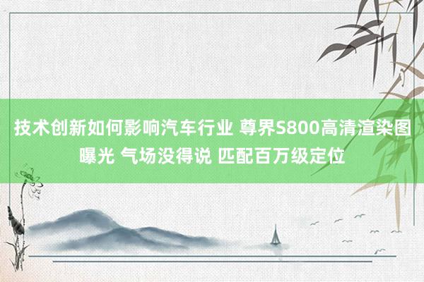 技术创新如何影响汽车行业 尊界S800高清渲染图曝光 气场没得说 匹配百万级定位