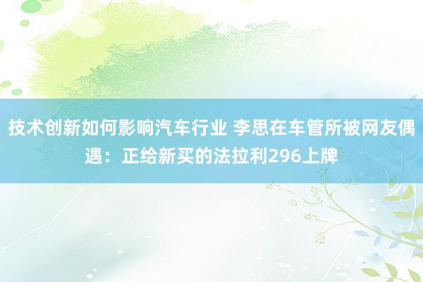 技术创新如何影响汽车行业 李思在车管所被网友偶遇：正给新买的法拉利296上牌