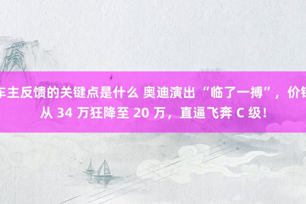 车主反馈的关键点是什么 奥迪演出 “临了一搏”，价钱从 34 万狂降至 20 万，直逼飞奔 C 级！