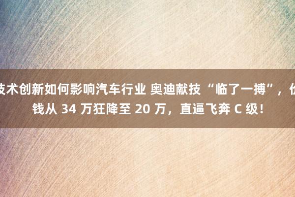 技术创新如何影响汽车行业 奥迪献技 “临了一搏”，价钱从 34 万狂降至 20 万，直逼飞奔 C 级！