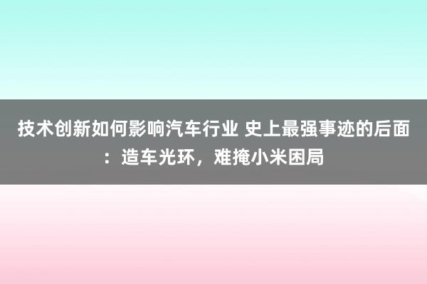 技术创新如何影响汽车行业 史上最强事迹的后面：造车光环，难掩小米困局