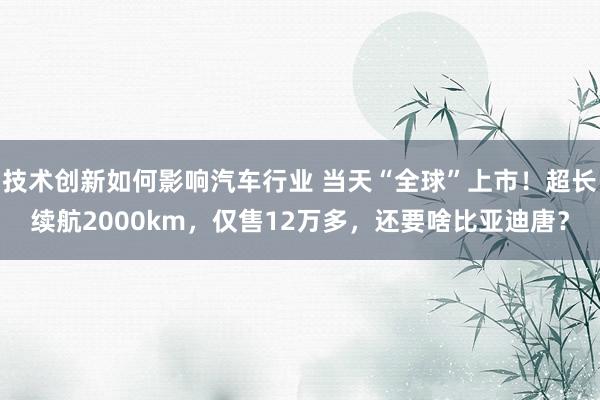 技术创新如何影响汽车行业 当天“全球”上市！超长续航2000km，仅售12万多，还要啥比亚迪唐？