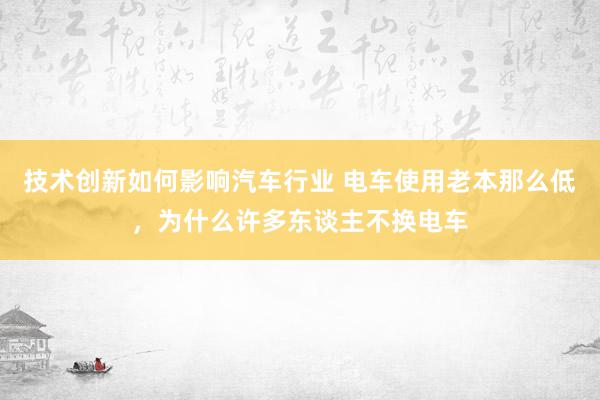 技术创新如何影响汽车行业 电车使用老本那么低，为什么许多东谈主不换电车