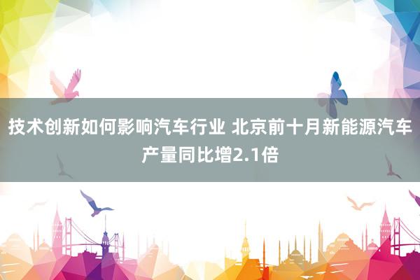 技术创新如何影响汽车行业 北京前十月新能源汽车产量同比增2.1倍