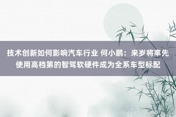 技术创新如何影响汽车行业 何小鹏：来岁将率先使用高档第的智驾软硬件成为全系车型标配