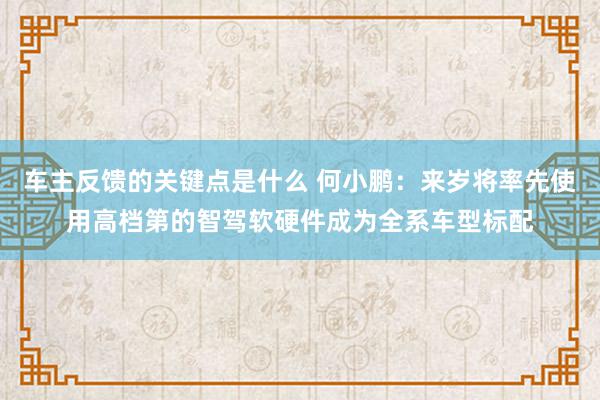 车主反馈的关键点是什么 何小鹏：来岁将率先使用高档第的智驾软硬件成为全系车型标配