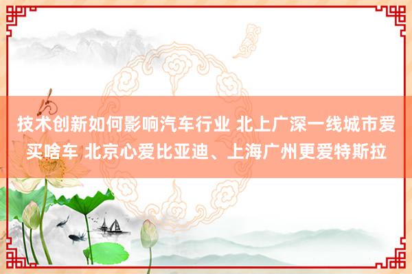 技术创新如何影响汽车行业 北上广深一线城市爱买啥车 北京心爱