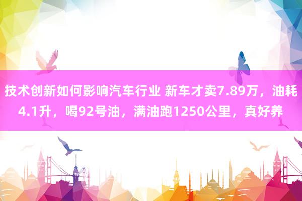 技术创新如何影响汽车行业 新车才卖7.89万，油耗4.1升，喝92号油，满油跑1250公里，真好养