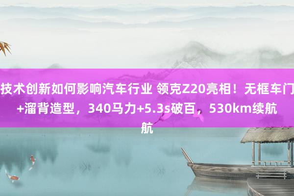 技术创新如何影响汽车行业 领克Z20亮相！无框车门+溜背造型，340马力+5.3s破百，530km续航